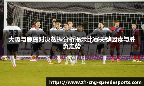 大阪与鹿岛对决数据分析揭示比赛关键因素与胜负走势
