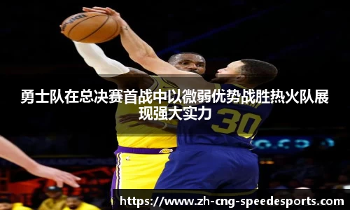 勇士队在总决赛首战中以微弱优势战胜热火队展现强大实力